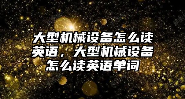 大型機械設備怎么讀英語，大型機械設備怎么讀英語單詞