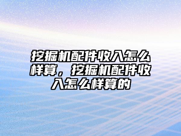 挖掘機配件收入怎么樣算，挖掘機配件收入怎么樣算的