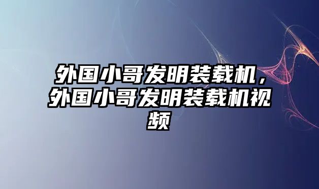 外國小哥發(fā)明裝載機(jī)，外國小哥發(fā)明裝載機(jī)視頻