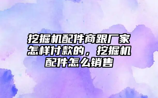 挖掘機(jī)配件商跟廠家怎樣付款的，挖掘機(jī)配件怎么銷售