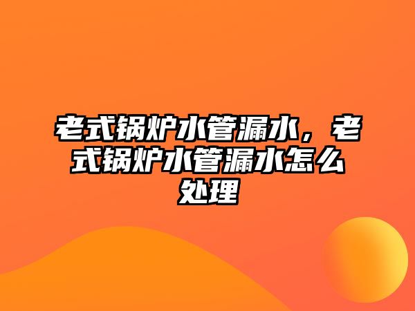 老式鍋爐水管漏水，老式鍋爐水管漏水怎么處理