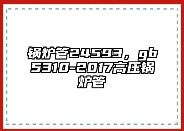 鍋爐管24593，gb5310-2017高壓鍋爐管