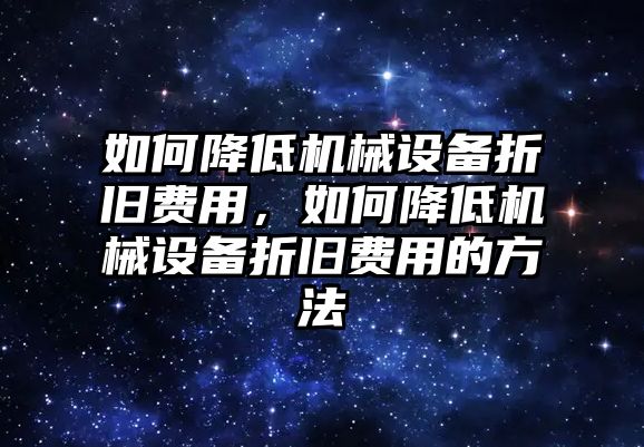 如何降低機(jī)械設(shè)備折舊費(fèi)用，如何降低機(jī)械設(shè)備折舊費(fèi)用的方法