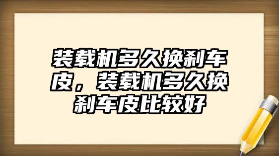 裝載機(jī)多久換剎車皮，裝載機(jī)多久換剎車皮比較好