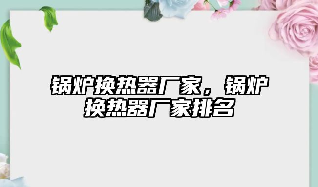 鍋爐換熱器廠家，鍋爐換熱器廠家排名