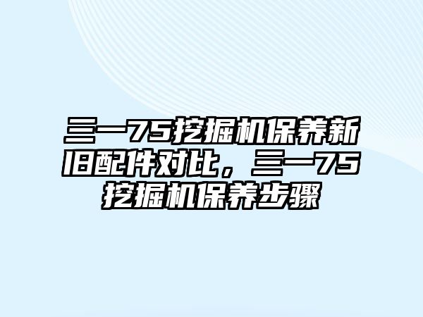 三一75挖掘機(jī)保養(yǎng)新舊配件對比，三一75挖掘機(jī)保養(yǎng)步驟