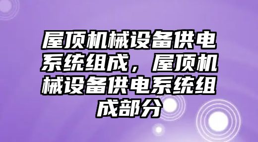 屋頂機械設備供電系統(tǒng)組成，屋頂機械設備供電系統(tǒng)組成部分