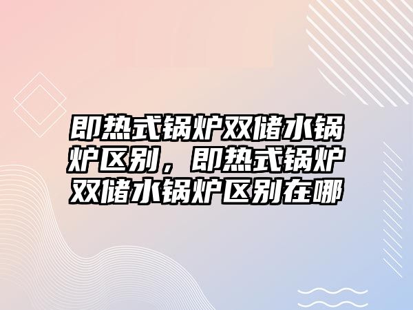 即熱式鍋爐雙儲(chǔ)水鍋爐區(qū)別，即熱式鍋爐雙儲(chǔ)水鍋爐區(qū)別在哪