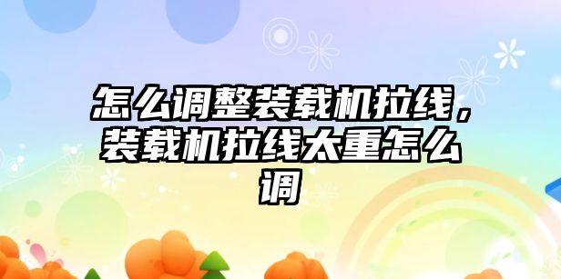 怎么調(diào)整裝載機拉線，裝載機拉線太重怎么調(diào)