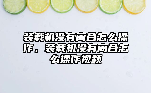 裝載機(jī)沒有離合怎么操作，裝載機(jī)沒有離合怎么操作視頻