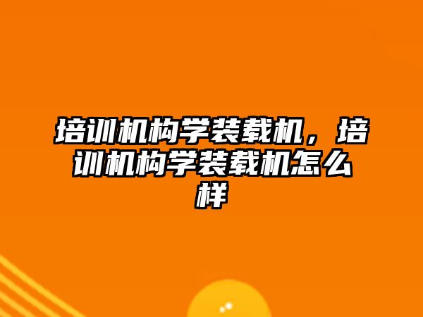 培訓機構(gòu)學裝載機，培訓機構(gòu)學裝載機怎么樣