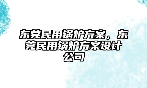 東莞民用鍋爐方案，東莞民用鍋爐方案設(shè)計(jì)公司