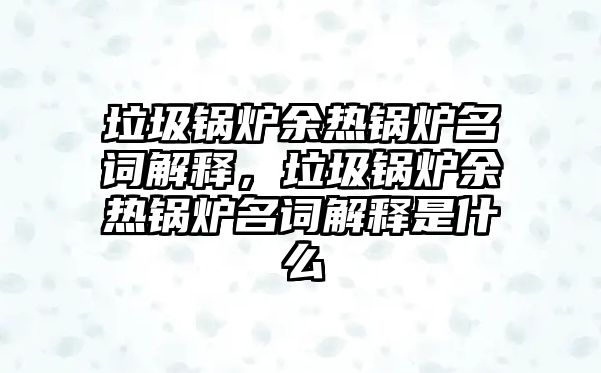 垃圾鍋爐余熱鍋爐名詞解釋，垃圾鍋爐余熱鍋爐名詞解釋是什么