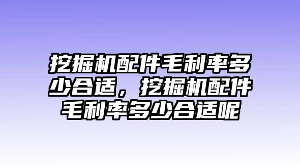 挖掘機(jī)配件毛利率多少合適，挖掘機(jī)配件毛利率多少合適呢