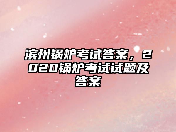 濱州鍋爐考試答案，2020鍋爐考試試題及答案