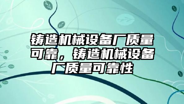 鑄造機(jī)械設(shè)備廠質(zhì)量可靠，鑄造機(jī)械設(shè)備廠質(zhì)量可靠性