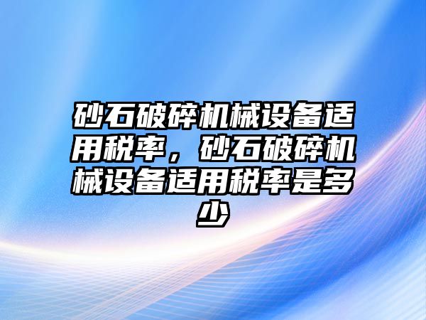 砂石破碎機械設備適用稅率，砂石破碎機械設備適用稅率是多少