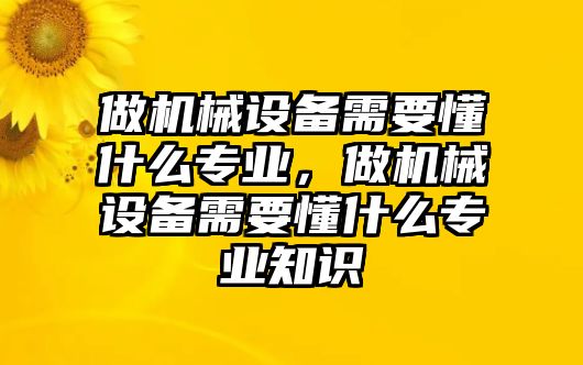 做機(jī)械設(shè)備需要懂什么專業(yè)，做機(jī)械設(shè)備需要懂什么專業(yè)知識(shí)