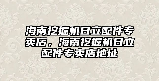 海南挖掘機日立配件專賣店，海南挖掘機日立配件專賣店地址