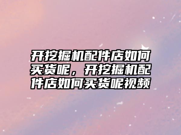 開挖掘機配件店如何買貨呢，開挖掘機配件店如何買貨呢視頻