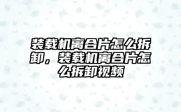 裝載機離合片怎么拆卸，裝載機離合片怎么拆卸視頻