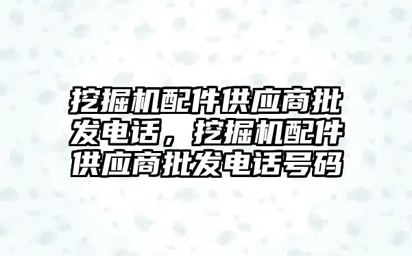 挖掘機配件供應(yīng)商批發(fā)電話，挖掘機配件供應(yīng)商批發(fā)電話號碼