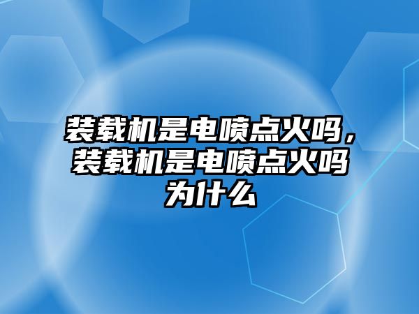 裝載機是電噴點火嗎，裝載機是電噴點火嗎為什么