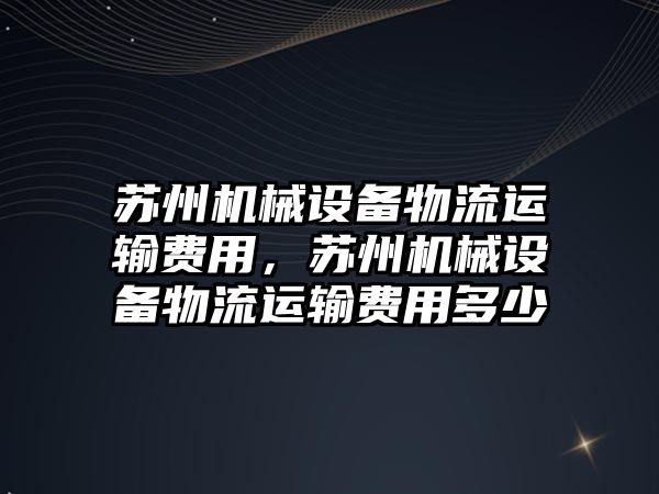 蘇州機械設(shè)備物流運輸費用，蘇州機械設(shè)備物流運輸費用多少