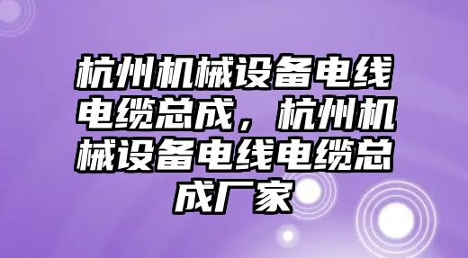 杭州機械設(shè)備電線電纜總成，杭州機械設(shè)備電線電纜總成廠家