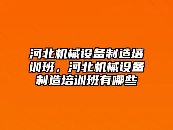 河北機械設(shè)備制造培訓班，河北機械設(shè)備制造培訓班有哪些