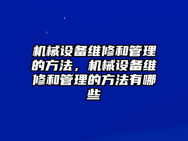 機械設(shè)備維修和管理的方法，機械設(shè)備維修和管理的方法有哪些