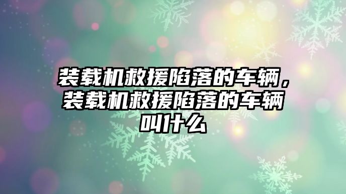 裝載機救援陷落的車輛，裝載機救援陷落的車輛叫什么