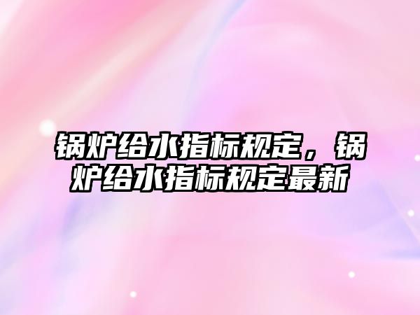 鍋爐給水指標(biāo)規(guī)定，鍋爐給水指標(biāo)規(guī)定最新