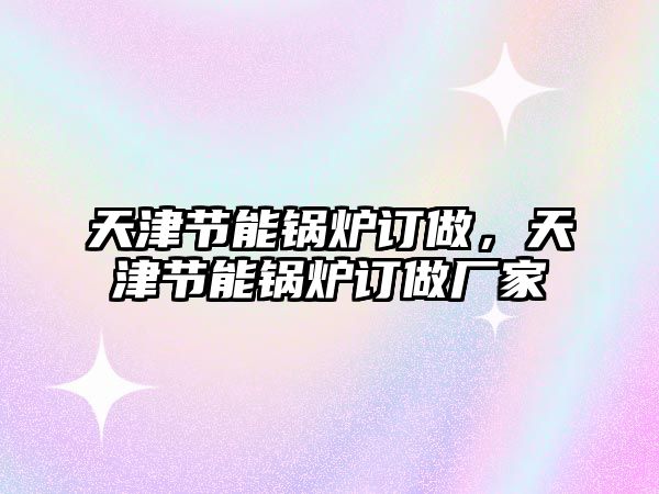 天津節(jié)能鍋爐訂做，天津節(jié)能鍋爐訂做廠家