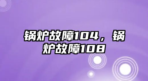 鍋爐故障104，鍋爐故障108