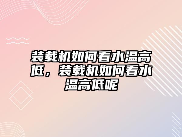 裝載機如何看水溫高低，裝載機如何看水溫高低呢