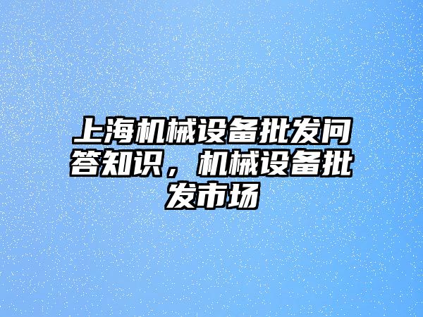 上海機械設(shè)備批發(fā)問答知識，機械設(shè)備批發(fā)市場