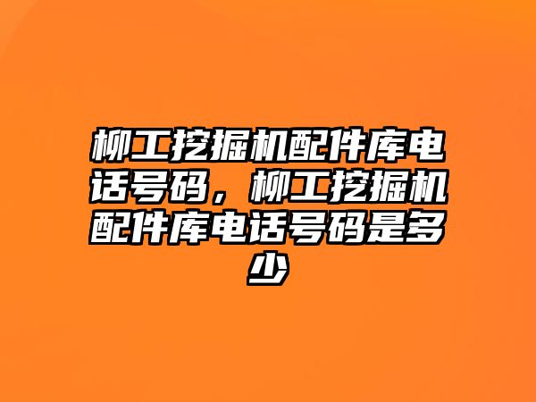 柳工挖掘機配件庫電話號碼，柳工挖掘機配件庫電話號碼是多少