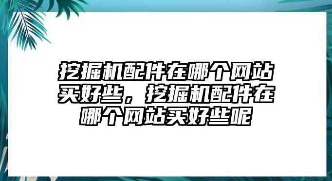 挖掘機(jī)配件在哪個(gè)網(wǎng)站買好些，挖掘機(jī)配件在哪個(gè)網(wǎng)站買好些呢