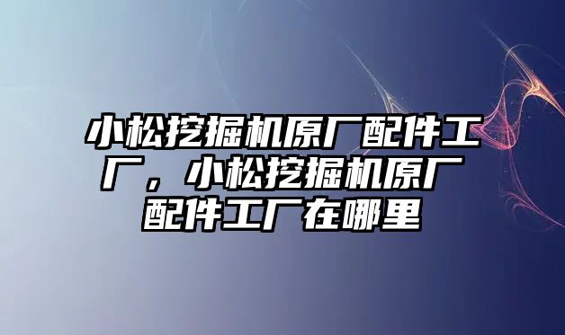 小松挖掘機原廠配件工廠，小松挖掘機原廠配件工廠在哪里