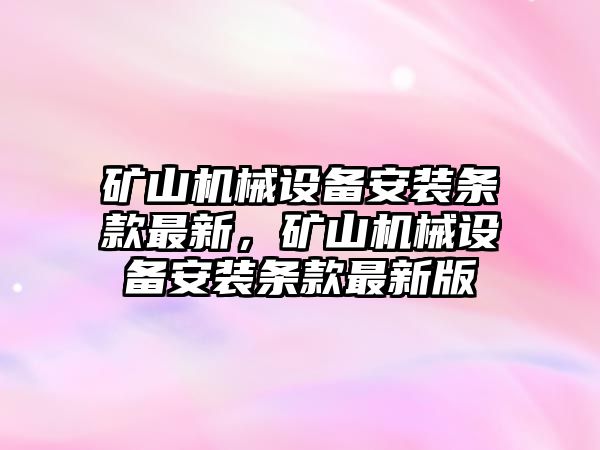 礦山機械設(shè)備安裝條款最新，礦山機械設(shè)備安裝條款最新版