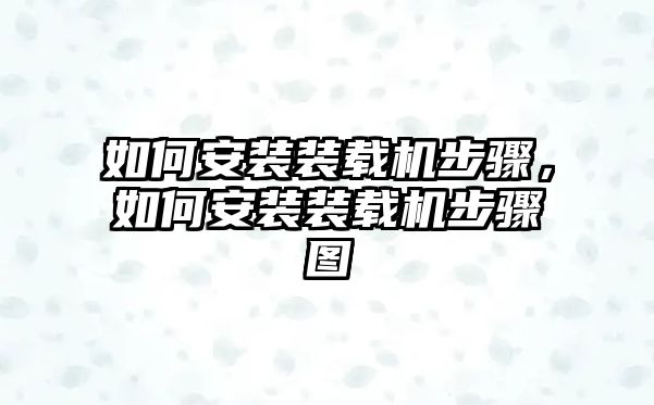 如何安裝裝載機(jī)步驟，如何安裝裝載機(jī)步驟圖