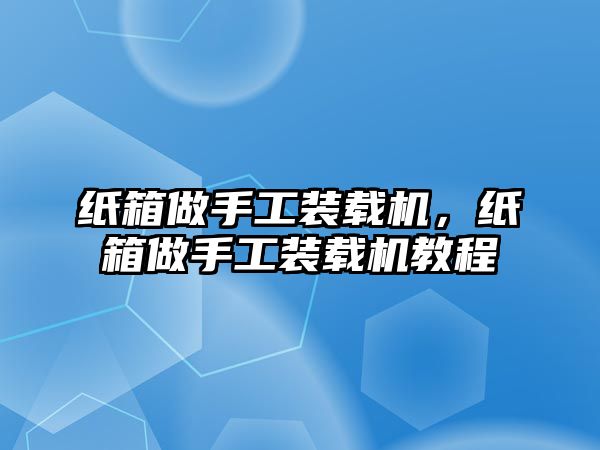 紙箱做手工裝載機，紙箱做手工裝載機教程