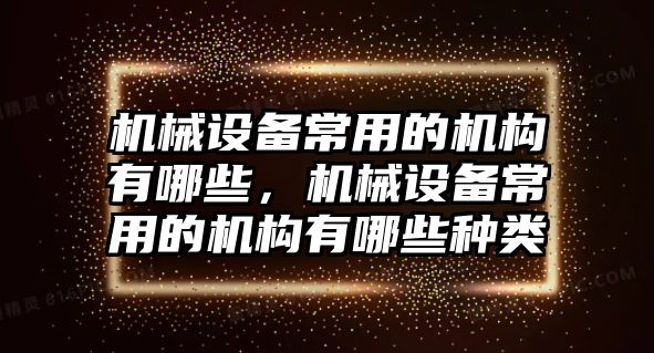 機(jī)械設(shè)備常用的機(jī)構(gòu)有哪些，機(jī)械設(shè)備常用的機(jī)構(gòu)有哪些種類