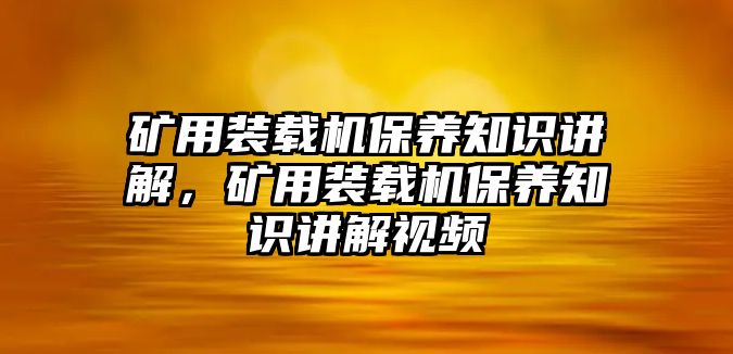 礦用裝載機(jī)保養(yǎng)知識(shí)講解，礦用裝載機(jī)保養(yǎng)知識(shí)講解視頻