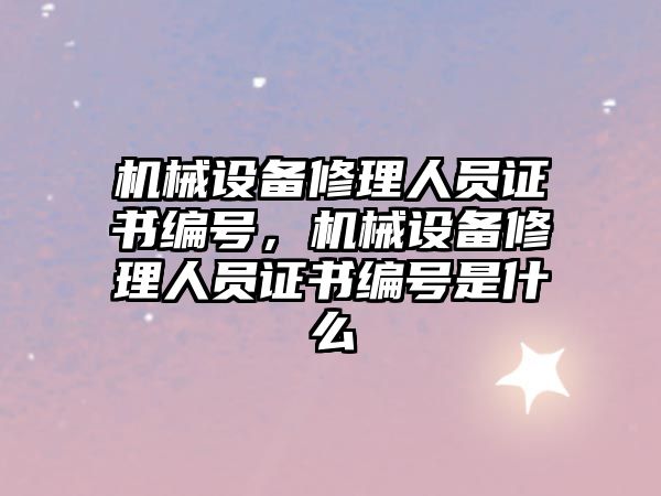 機械設(shè)備修理人員證書編號，機械設(shè)備修理人員證書編號是什么