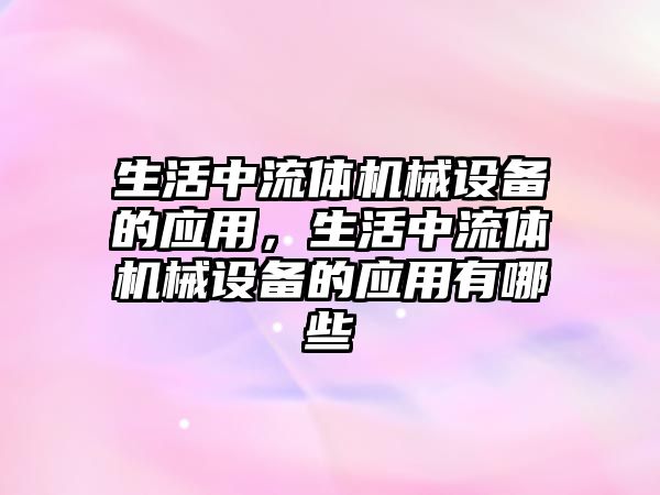 生活中流體機械設備的應用，生活中流體機械設備的應用有哪些