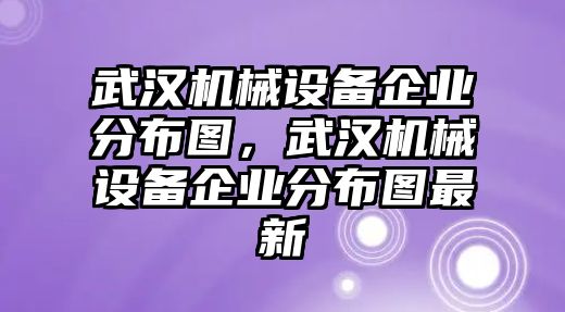 武漢機(jī)械設(shè)備企業(yè)分布圖，武漢機(jī)械設(shè)備企業(yè)分布圖最新