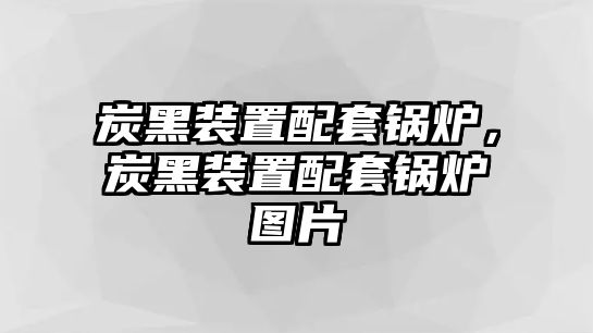 炭黑裝置配套鍋爐，炭黑裝置配套鍋爐圖片