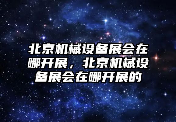 北京機(jī)械設(shè)備展會在哪開展，北京機(jī)械設(shè)備展會在哪開展的